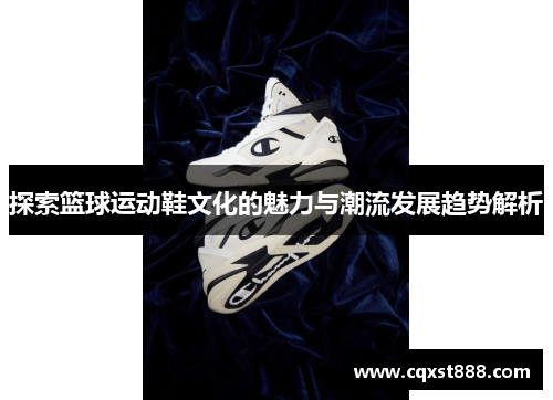 探索篮球运动鞋文化的魅力与潮流发展趋势解析