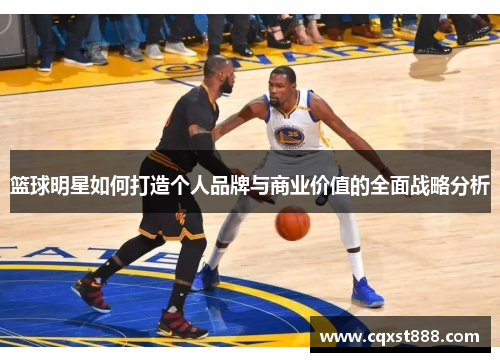 篮球明星如何打造个人品牌与商业价值的全面战略分析