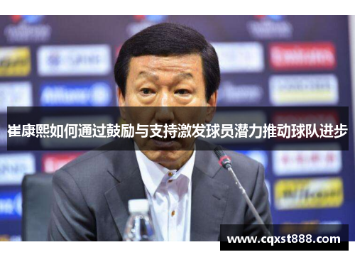 崔康熙如何通过鼓励与支持激发球员潜力推动球队进步