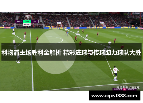 利物浦主场胜利全解析 精彩进球与传球助力球队大胜