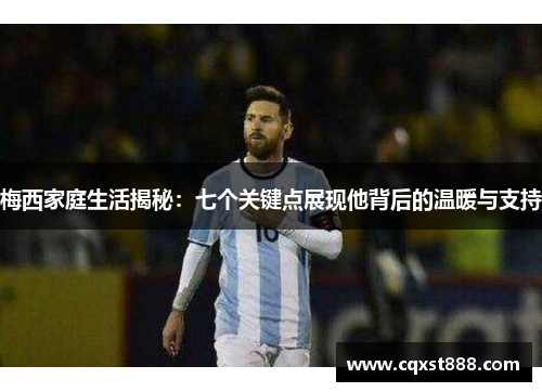 梅西家庭生活揭秘：七个关键点展现他背后的温暖与支持