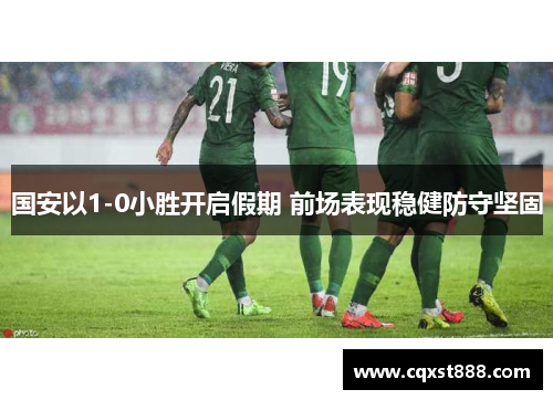 国安以1-0小胜开启假期 前场表现稳健防守坚固