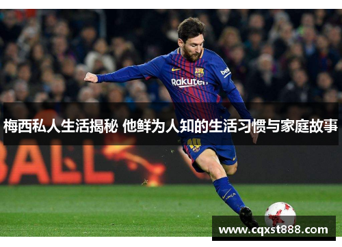 梅西私人生活揭秘 他鲜为人知的生活习惯与家庭故事