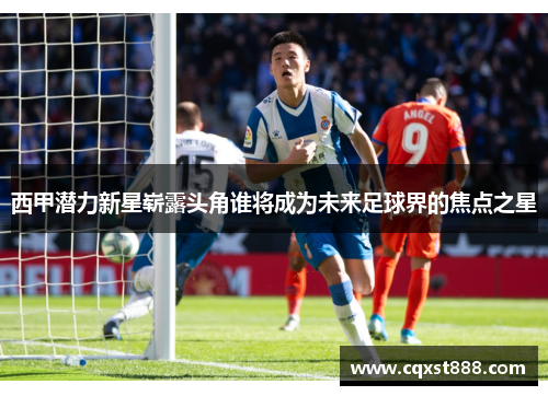 西甲潜力新星崭露头角谁将成为未来足球界的焦点之星