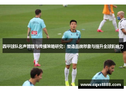 西甲球队名声管理与传播策略研究:塑造品牌形象与提升全球影响力 西甲球队名声管理与传播策略研究:塑造品牌形象与提升全球影响力
