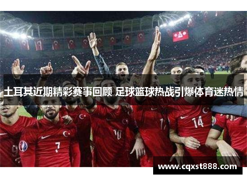 土耳其近期精彩赛事回顾 足球篮球热战引爆体育迷热情