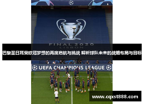 巴黎圣日耳曼欧冠梦想的再度启航与挑战 解析球队未来的战略布局与目标