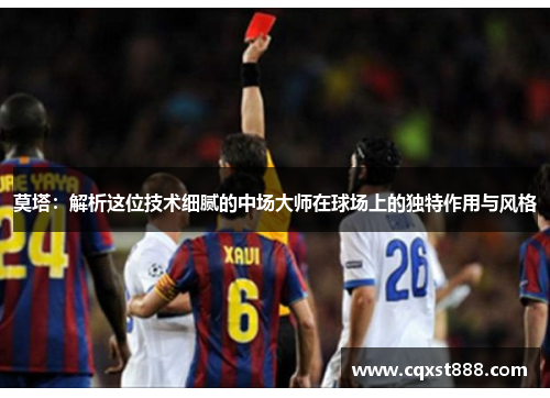莫塔:解析这位技术细腻的中场大师在球场上的独特作用与风格 莫塔:解析这位技术细腻的中场大师在球场上的独特作用与风格