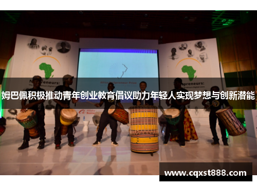 姆巴佩积极推动青年创业教育倡议助力年轻人实现梦想与创新潜能