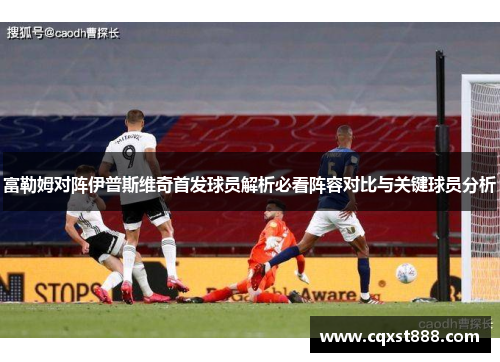 富勒姆对阵伊普斯维奇首发球员解析必看阵容对比与关键球员分析