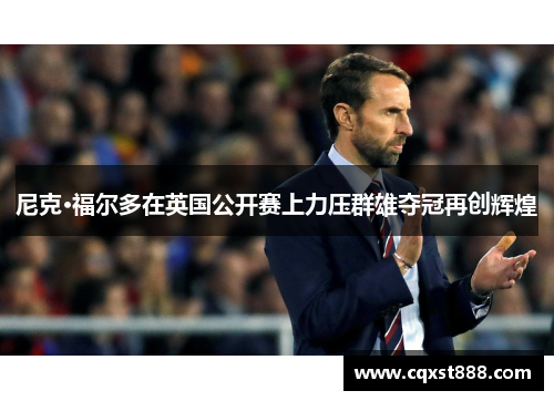 尼克·福尔多在英国公开赛上力压群雄夺冠再创辉煌