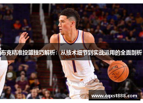 布克精准投篮技巧解析:从技术细节到实战运用的全面剖析 布克精准投篮技巧解析:从技术细节到实战运用的全面剖析