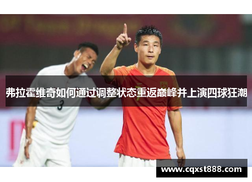 弗拉霍维奇如何通过调整状态重返巅峰并上演四球狂潮 弗拉霍维奇如何通过调整状态重返巅峰并上演四球狂潮