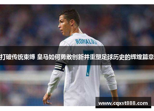 打破传统束缚 皇马如何勇敢创新并重塑足球历史的辉煌篇章 打破传统束缚 皇马如何勇敢创新并重塑足球历史的辉煌篇章