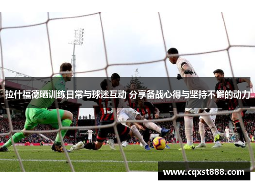 拉什福德晒训练日常与球迷互动 分享备战心得与坚持不懈的动力