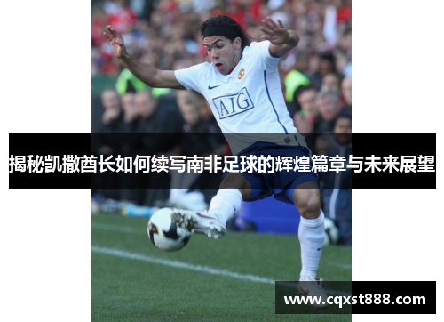 揭秘凯撒酋长如何续写南非足球的辉煌篇章与未来展望