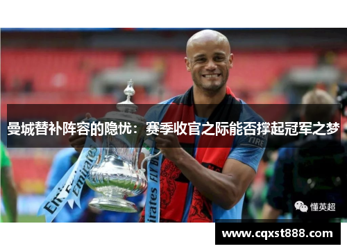 曼城替补阵容的隐忧：赛季收官之际能否撑起冠军之梦