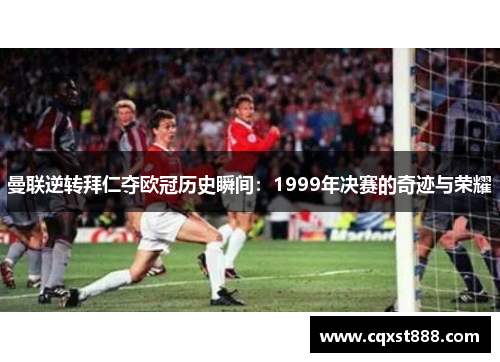 曼联逆转拜仁夺欧冠历史瞬间：1999年决赛的奇迹与荣耀