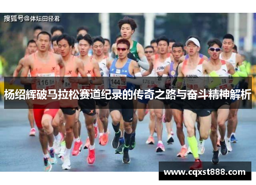 杨绍辉破马拉松赛道纪录的传奇之路与奋斗精神解析