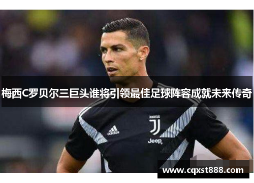 梅西C罗贝尔三巨头谁将引领最佳足球阵容成就未来传奇 梅西C罗贝尔三巨头谁将引领最佳足球阵容成就未来传奇