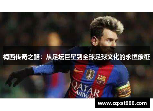 梅西传奇之路：从足坛巨星到全球足球文化的永恒象征
