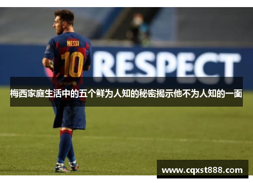 梅西家庭生活中的五个鲜为人知的秘密揭示他不为人知的一面
