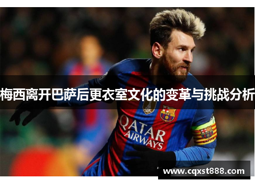 梅西离开巴萨后更衣室文化的变革与挑战分析